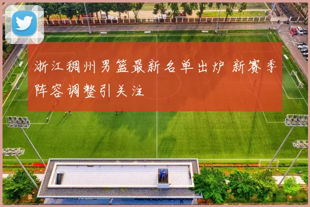 浙江稠州男篮最新名单出炉 新赛季阵容调整引关注