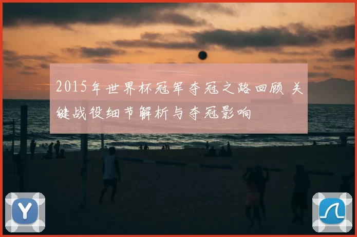 2015年世界杯冠军夺冠之路回顾 关键战役细节解析与夺冠影响