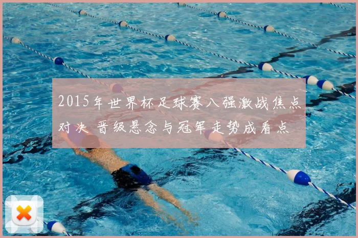 2015年世界杯足球赛八强激战焦点对决 晋级悬念与冠军走势成看点