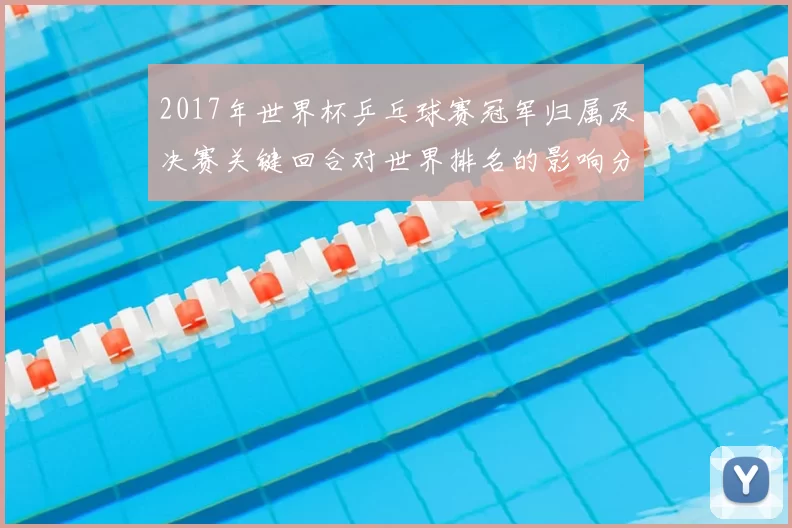 2017年世界杯乒乓球赛冠军归属及决赛关键回合对世界排名的影响分析