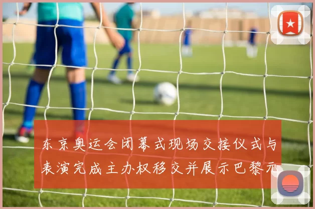 东京奥运会闭幕式现场交接仪式与表演完成主办权移交并展示巴黎元素