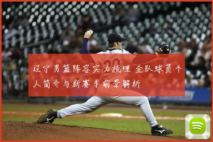辽宁男篮阵容实力梳理 全队球员个人简介与新赛季前景解析