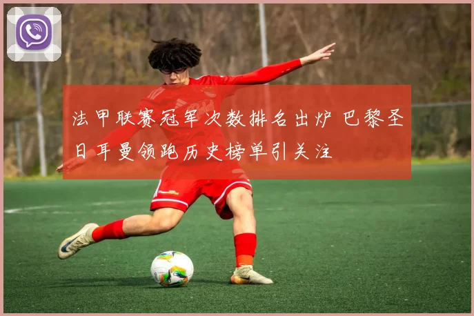 法甲联赛冠军次数排名出炉 巴黎圣日耳曼领跑历史榜单引关注