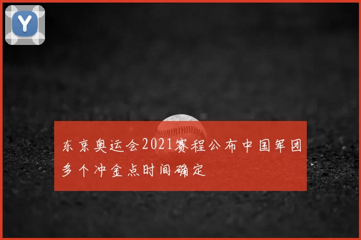 东京奥运会2021赛程公布中国军团多个冲金点时间确定