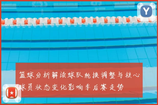 篮球分析解读球队轮换调整与核心球员状态变化影响季后赛走势