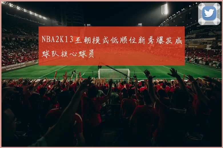 NBA2K13王朝模式低顺位新秀爆发成球队核心球员