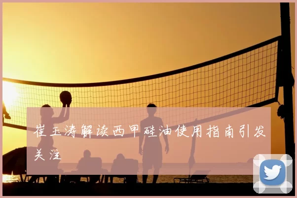 崔玉涛解读西甲硅油使用指南引发关注