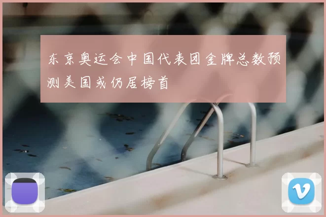 东京奥运会中国代表团金牌总数预测美国或仍居榜首