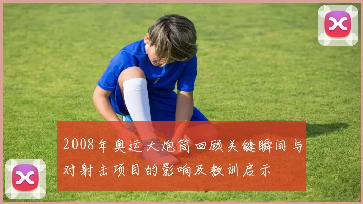 2008年奥运大炮筒回顾关键瞬间与对射击项目的影响及教训启示