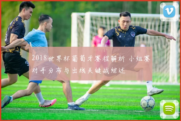 2018世界杯葡萄牙赛程解析 小组赛对手分布与出线关键战综述