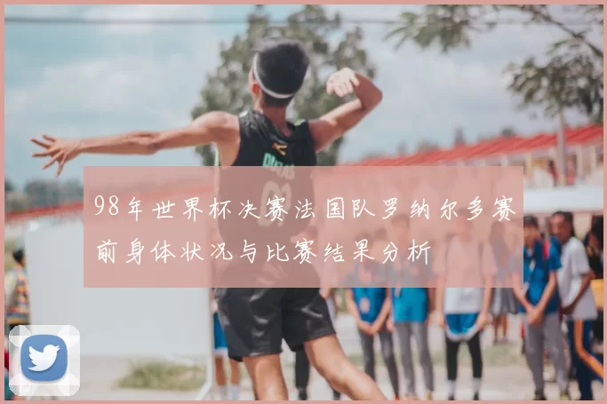 98年世界杯决赛法国队罗纳尔多赛前身体状况与比赛结果分析