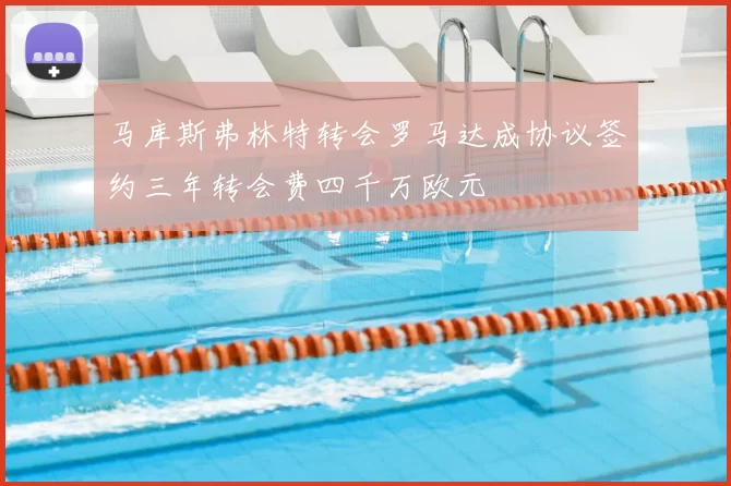 马库斯弗林特转会罗马达成协议签约三年转会费四千万欧元