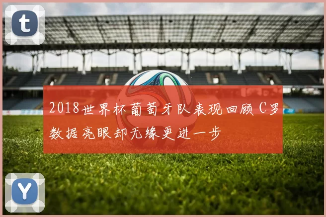 2018世界杯葡萄牙队表现回顾 C罗数据亮眼却无缘更进一步