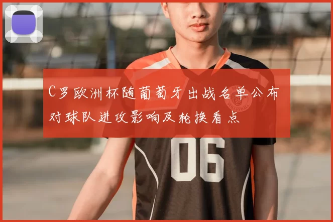 C罗欧洲杯随葡萄牙出战名单公布 对球队进攻影响及轮换看点