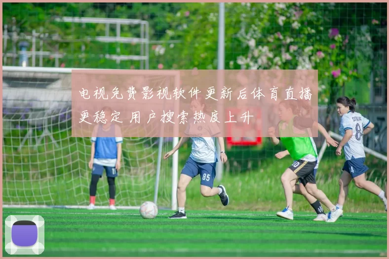 电视免费影视软件更新后体育直播更稳定 用户搜索热度上升